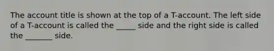 The account title is shown at the top of a T-account. The left side of a T-account is called the _____ side and the right side is called the _______ side.