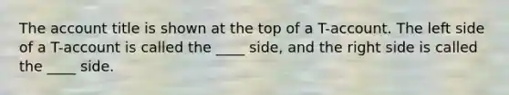 The account title is shown at the top of a T-account. The left side of a T-account is called the ____ side, and the right side is called the ____ side.