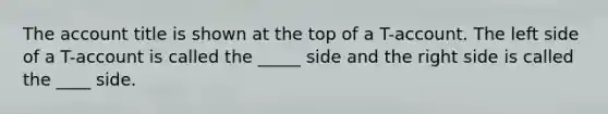 The account title is shown at the top of a T-account. The left side of a T-account is called the _____ side and the right side is called the ____ side.