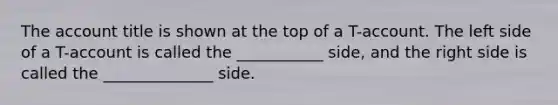 The account title is shown at the top of a T-account. The left side of a T-account is called the ___________ side, and the right side is called the ______________ side.