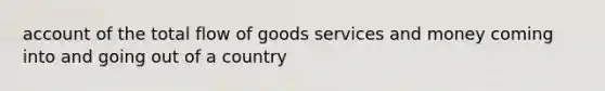 account of the total flow of goods services and money coming into and going out of a country