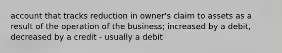 account that tracks reduction in owner's claim to assets as a result of the operation of the business; increased by a debit, decreased by a credit - usually a debit