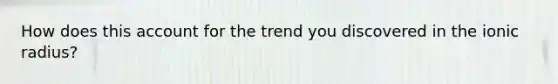 How does this account for the trend you discovered in the ionic radius?