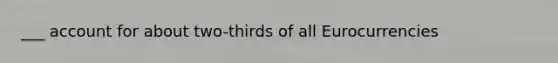 ___ account for about two-thirds of all Eurocurrencies