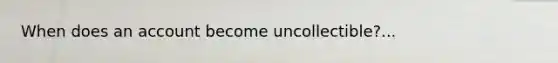 When does an account become uncollectible?...