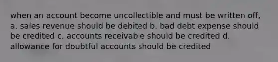 when an account become uncollectible and must be written off, a. sales revenue should be debited b. bad debt expense should be credited c. accounts receivable should be credited d. allowance for doubtful accounts should be credited