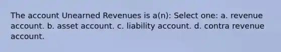 The account Unearned Revenues is a(n): Select one: a. revenue account. b. asset account. c. liability account. d. contra revenue account.