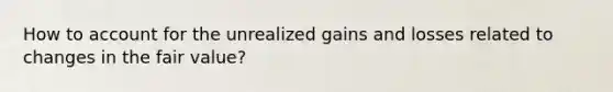 How to account for the unrealized gains and losses related to changes in the fair value?