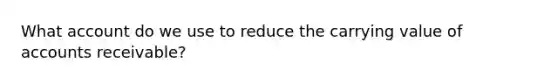 What account do we use to reduce the carrying value of accounts receivable?