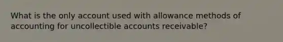 What is the only account used with allowance methods of accounting for uncollectible accounts receivable?