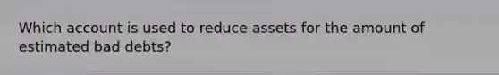 Which account is used to reduce assets for the amount of estimated bad debts?