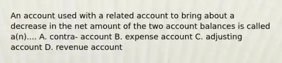 An account used with a related account to bring about a decrease in the net amount of the two account balances is called a(n).... A. contra- account B. expense account C. adjusting account D. revenue account