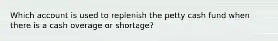 Which account is used to replenish <a href='https://www.questionai.com/knowledge/k4BDQcRBCx-the-petty-cash-fund' class='anchor-knowledge'>the petty cash fund</a> when there is a cash overage or shortage?