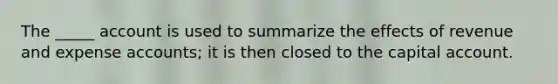The _____ account is used to summarize the effects of revenue and expense accounts; it is then closed to the capital account.