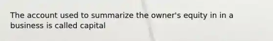 The account used to summarize the owner's equity in in a business is called capital