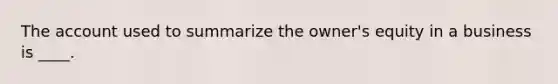 The account used to summarize the owner's equity in a business is ____.