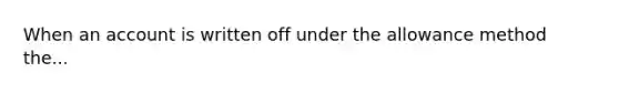 When an account is written off under the allowance method the...