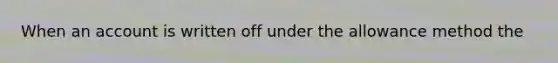 When an account is written off under the allowance method the