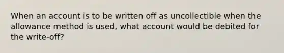 When an account is to be written off as uncollectible when the allowance method is used, what account would be debited for the write-off?