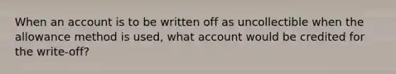 When an account is to be written off as uncollectible when the allowance method is used, what account would be credited for the write-off?