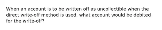 When an account is to be written off as uncollectible when the direct write-off method is used, what account would be debited for the write-off?