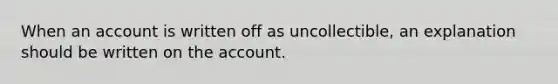 When an account is written off as uncollectible, an explanation should be written on the account.