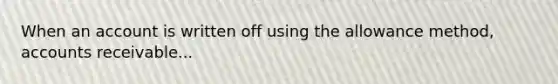 When an account is written off using the allowance method, accounts receivable...