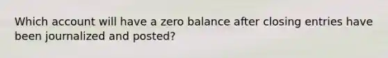 Which account will have a zero balance after closing entries have been journalized and posted?