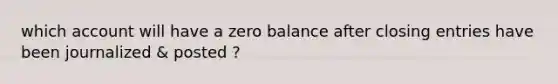 which account will have a zero balance after closing entries have been journalized & posted ?