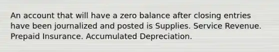 An account that will have a zero balance after closing entries have been journalized and posted is Supplies. Service Revenue. Prepaid Insurance. Accumulated Depreciation.