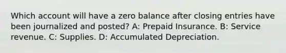 Which account will have a zero balance after closing entries have been journalized and posted? A: Prepaid Insurance. B: Service revenue. C: Supplies. D: Accumulated Depreciation.