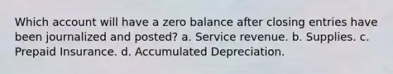 Which account will have a zero balance after closing entries have been journalized and posted? a. Service revenue. b. Supplies. c. Prepaid Insurance. d. Accumulated Depreciation.