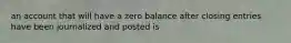 an account that will have a zero balance after closing entries have been journalized and posted is