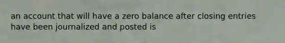 an account that will have a zero balance after closing entries have been journalized and posted is