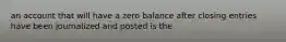 an account that will have a zero balance after closing entries have been journalized and posted is the