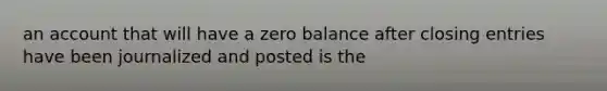 an account that will have a zero balance after closing entries have been journalized and posted is the