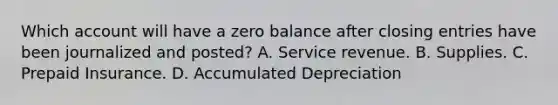 Which account will have a zero balance after closing entries have been journalized and posted? A. Service revenue. B. Supplies. C. Prepaid Insurance. D. Accumulated Depreciation