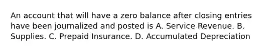 An account that will have a zero balance after closing entries have been journalized and posted is A. Service Revenue. B. Supplies. C. Prepaid Insurance. D. Accumulated Depreciation