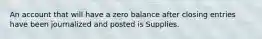 An account that will have a zero balance after closing entries have been journalized and posted is Supplies.