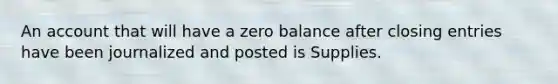 An account that will have a zero balance after <a href='https://www.questionai.com/knowledge/kosjhwC4Ps-closing-entries' class='anchor-knowledge'>closing entries</a> have been journalized and posted is Supplies.