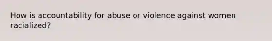 How is accountability for abuse or violence against women racialized?