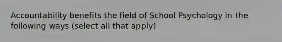 Accountability benefits the field of School Psychology in the following ways (select all that apply)