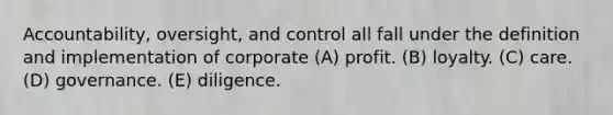 Accountability, oversight, and control all fall under the definition and implementation of corporate (A) profit. (B) loyalty. (C) care. (D) governance. (E) diligence.