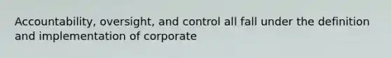 Accountability, oversight, and control all fall under the definition and implementation of corporate