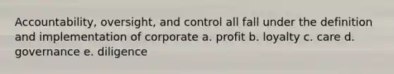 Accountability, oversight, and control all fall under the definition and implementation of corporate a. profit b. loyalty c. care d. governance e. diligence