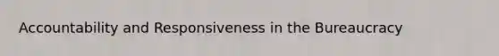 Accountability and Responsiveness in the Bureaucracy