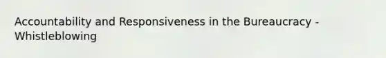 Accountability and Responsiveness in the Bureaucracy - Whistleblowing