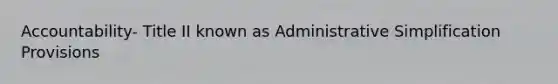 Accountability- Title II known as Administrative Simplification Provisions