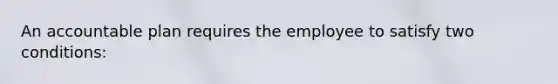An accountable plan requires the employee to satisfy two conditions:
