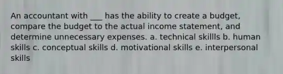 An accountant with ___ has the ability to create a budget, compare the budget to the actual income statement, and determine unnecessary expenses. a. technical skillls b. human skills c. conceptual skills d. motivational skills e. interpersonal skills